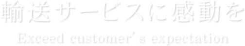 輸送サービスに感動を Exceed customer’s expectation